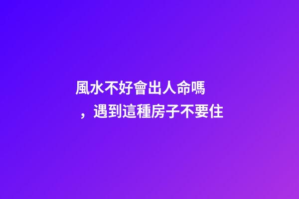 風水不好會出人命嗎，遇到這種房子不要住